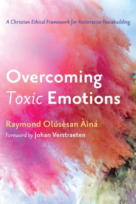 Overcoming Toxic Emotions: A Christian Ethical Framework for Restorative Peacebuilding by Aina, Raymond Olusesan