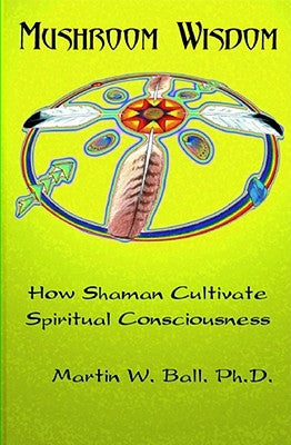 Mushroom Wisdom: Cultivating Spiritual Consciousness by Ball, Martin W.