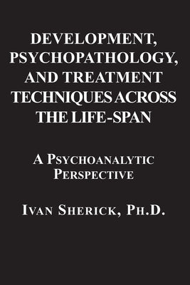 Development, Psychopathology, and Treatment Techniques Across the Life-Span: A Psychoanalytic Approach by Sherick, Ivan
