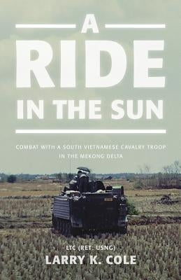 A Ride in the Sun: Combat with a South Vietnamese Cavalry Troop in the Mekong Delta by Cole, Ltc (Ret Usng) Larry