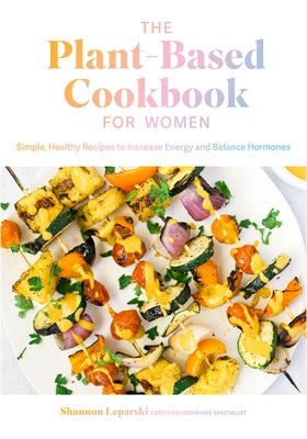 The Plant Based Cookbook for Women: Simple, Healthy Recipes to Increase Energy and Balance Hormones by Leparski, Shannon