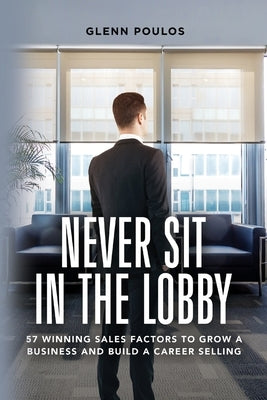 Never Sit in the Lobby: 57 Winning Sales Factors to Grow a Business and Build a Career Selling by Poulos, Glenn