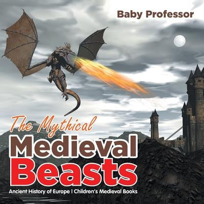 The Mythical Medieval Beasts Ancient History of Europe - Children's Medieval Books by Baby Professor