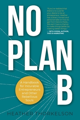 No Plan B: A Handbook for Incurable Entrepreneurs and Other Rebellious Souls by Thorkelson, Heather