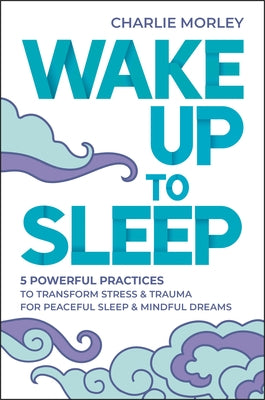 Wake Up to Sleep: 5 Powerful Practices to Transform Stress and Trauma for Peaceful Sleep and Mindf UL Dreams by Morley, Charlie