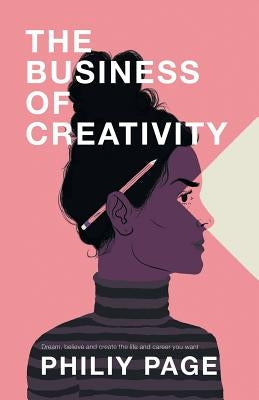 The Business of Creativity: Dream, Believe, and Create the Life and Career You Want by Page, Philiy