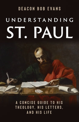 Understanding St. Paul: A Concise Guide to His Theology, His Letters, and His Life by Deacon Bob Evans