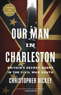 Our Man in Charleston: Britain's Secret Agent in the Civil War South by Dickey, Christopher