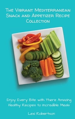 The Vibrant Mediterranean Snack and Appetizer Recipe Collection: Enjoy Every Bite with These Amazing Healthy Recipes to Incredible Meals by Robertson, Lexi