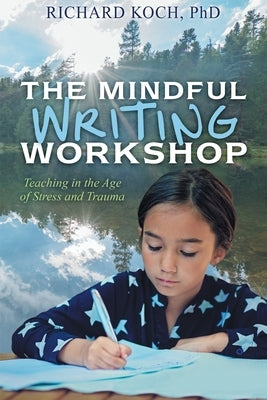 The Mindful Writing Workshop: Teaching in the Age of Stress and Trauma by Koch, Richard