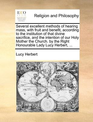 Several Excellent Methods of Hearing Mass, with Fruit and Benefit, According to the Institution of That Divine Sacrifice, and the Intention of Our Hol by Herbert, Lucy