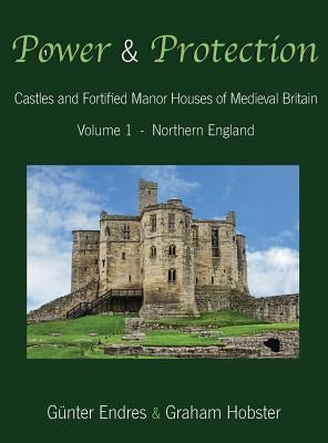 Power and Protection: Castles and Fortified Manor Houses of Medieval Britain - Volume 1 - Northern England by Endres, G&#252;nter