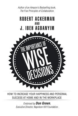 The Importance of Wise Decisions: How to Increase Your Happiness and Personal Success at Home and in the Workplace by Ackerman, Robert
