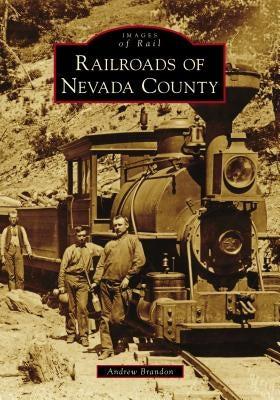 Railroads of Nevada County by Brandon, Andrew