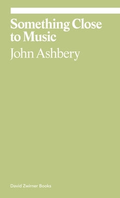 Something Close to Music: Late Art Writings, Poems, and Playlists by Ashbery, John