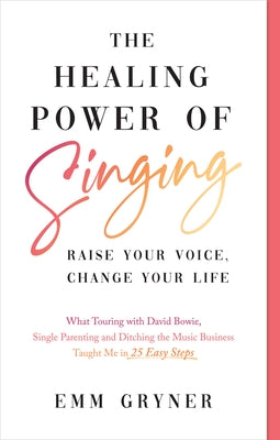The Healing Power of Singing: Raise Your Voice, Change Your Life (What Touring with David Bowie, Single Parenting and Ditching the Music Business Ta by Gryner, Emm
