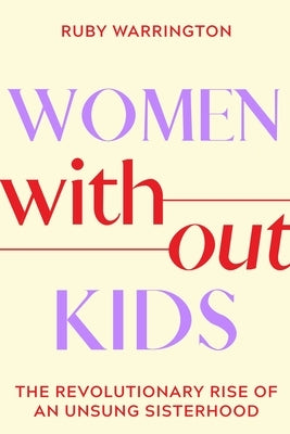 Women Without Kids: The Revolutionary Rise of an Unsung Sisterhood by Warrington, Ruby