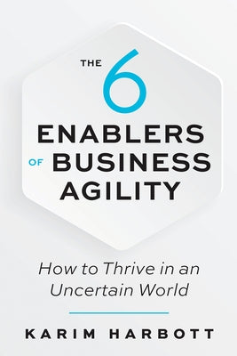 The 6 Enablers of Business Agility: How to Thrive in an Uncertain World by Harbott, Karim