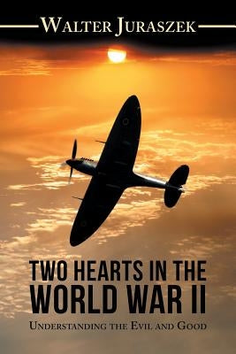 Two Hearts in the World War Ii: Understanding the Evil and Good by Juraszek, Walter