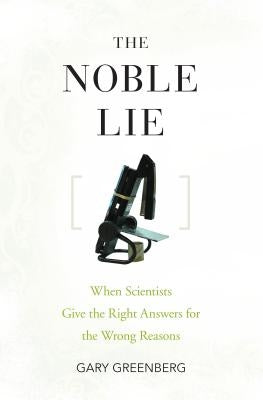 The Noble Lie: When Scientists Give the Right Answers for the Wrong Reasons by Greenberg, Gary