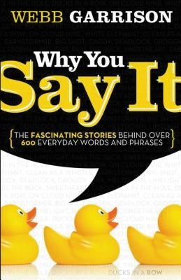 Why You Say It: The Fascinating Stories Behind Over 600 Everyday Words and Phrases by Garrison, Webb B.