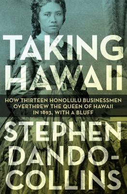 Taking Hawaii: How Thirteen Honolulu Businessmen Overthrew the Queen of Hawaii in 1893, with a Bluff by Dando-Collins, Stephen