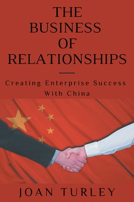 The Business of Relationships: Creating Enterprise Success With China by Turley, Joan