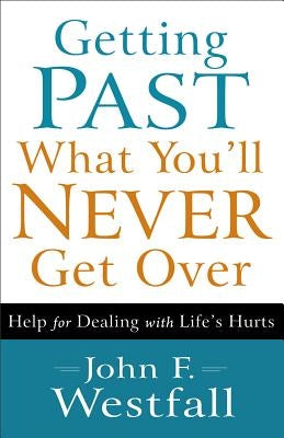 Getting Past What You'll Never Get Over: Help for Dealing with Life's Hurts by Westfall, John F.