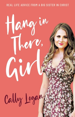 Hang in There, Girl: Real Life Advice from a Big Sister in Christ by Logan, Cally