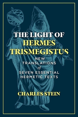 The Light of Hermes Trismegistus: New Translations of Seven Essential Hermetic Texts by Stein, Charles