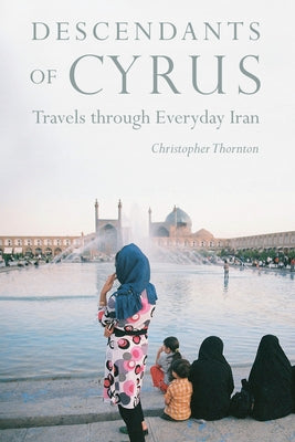 Descendants of Cyrus: Travels Through Everyday Iran by Thornton, Christopher