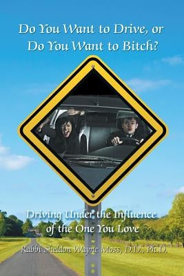 Do You Want to Drive, or Do You Want to Bitch? Driving Under the Influence of the One You Love by Moss D. D., Ph. D. Rabbi Sheldon Wayne
