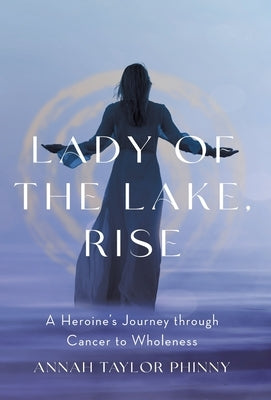 Lady of the Lake, Rise: A Heroine's Journey through Cancer to Wholeness by Phinny, Annah Taylor