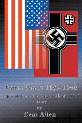 World War II 1939-1948: A Novel about the Aftermath of a Nazi Victory by Allen, Bem P. Jr.