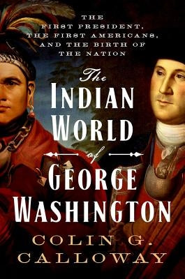 The Indian World of George Washington: The First President, the First Americans, and the Birth of the Nation by Calloway, Colin G.
