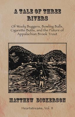 A Tale of Three Rivers: , 2: Of Wooly Buggers, Bowling Balls, Cigarette Butts, and the Future of Appalachian Brook Trout by Dickerson, Matthew