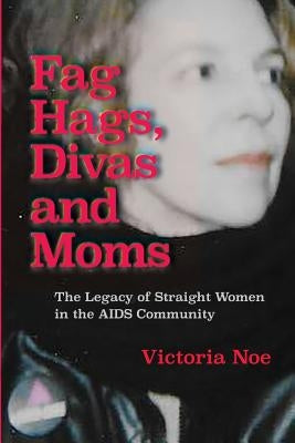 Fag Hags, Divas and Moms: The Legacy of Straight Women in the AIDS Community by Noe, Victoria