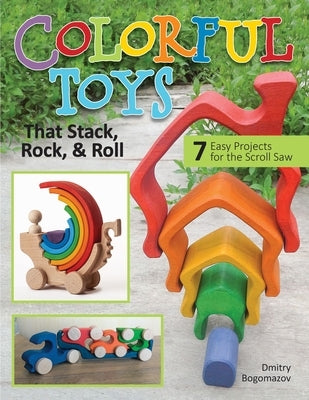 Colorful Toys That Stack, Rock, and Roll: 7 Easy Projects for the Scroll Saw by Bogomazov, Dmitry