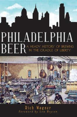 Philadelphia Beer: A Heady History of Brewing in the Cradle of Liberty by Wagner, Rich