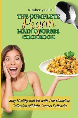 The Complete Pegan Main Courses Cookbook: Stay Healthy and Fit with this complete collection of main courses delicacies by Solis, Kimberly
