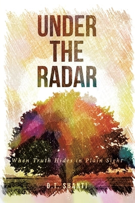 Under the Radar: When Truth Hides in Plain Sight by Shanti, D. T.