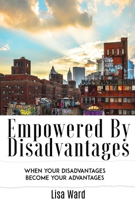 Empowered By Disadvantages: When Your Disadvantages Become Your Advantages by Ward, Lisa