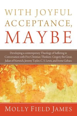 With Joyful Acceptance, Maybe: Developing a Contemporary Theology of Suffering in Conversation with Five Christian Thinkers: Gregory the Great, Julia by James, Molly Field