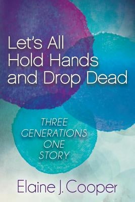 Let's All Hold Hands and Drop Dead: Three Generations One Story by Cooper, Elaine J.
