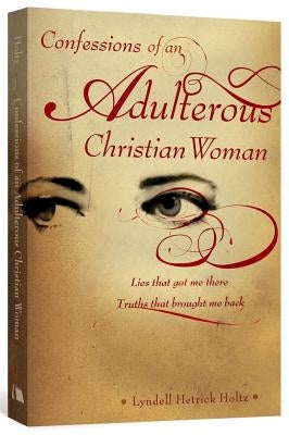 Confessions of an Adulterous Christian Woman: Lies That Got Me There; Truths That Brought Me Back by Holtz, Lyndell Hetrick