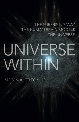Universe Within: The Surprising Way the Human Brain Models the Universe by Felton, Melvin A.