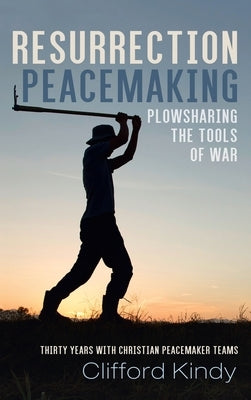 Resurrection Peacemaking: Plowsharing the Tools of War by Kindy, Clifford