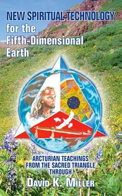New Spiritual Technology for the Fifth-Dimensional Earth: Arcturian Teachings from the Sacred Triangle by Miller, David K.