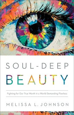 Soul-Deep Beauty: Fighting for Our True Worth in a World Demanding Flawless by Johnson, Melissa L.