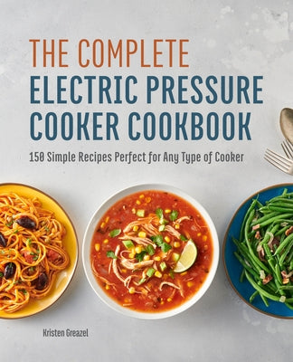 The Complete Electric Pressure Cooker Cookbook: 150 Simple Recipes Perfect for Any Type of Cooker by Greazel, Kristen